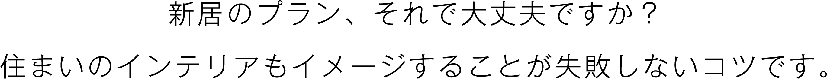 新居のプラン、それで大丈夫ですか？住まいのインテリアもイメージすることが失敗しないコツです。