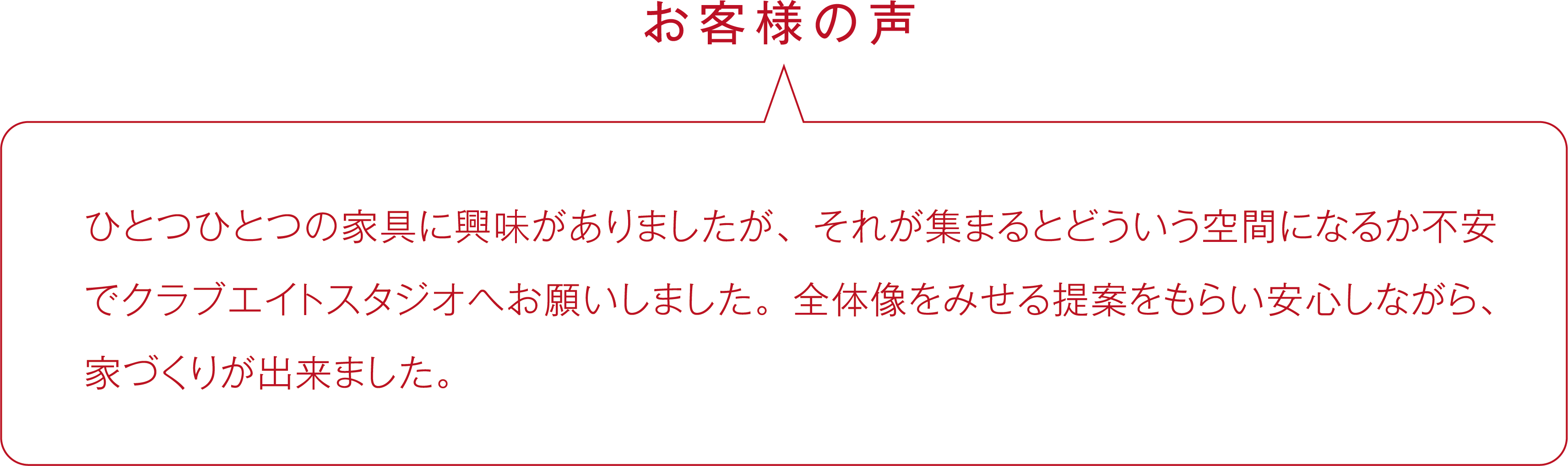 ひとつひとつの家具に興味がありましたが、それが集まるとどういう空間になるか不安でクラブエイトスタジオへお願いしました。全体像をみせる提案をもらい安心しながら、家づくりが出来ました。